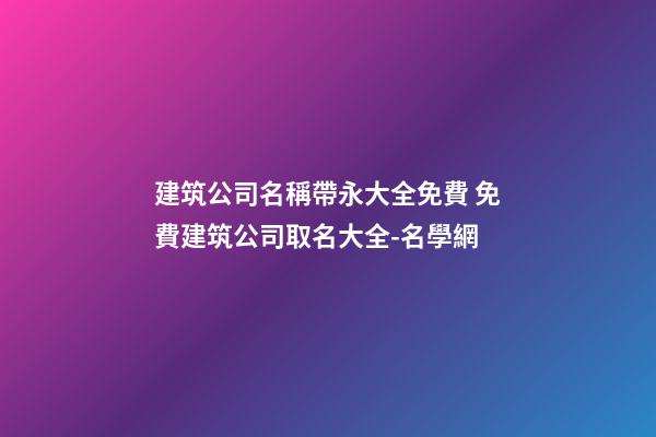 建筑公司名稱帶永大全免費 免費建筑公司取名大全-名學網-第1張-公司起名-玄機派